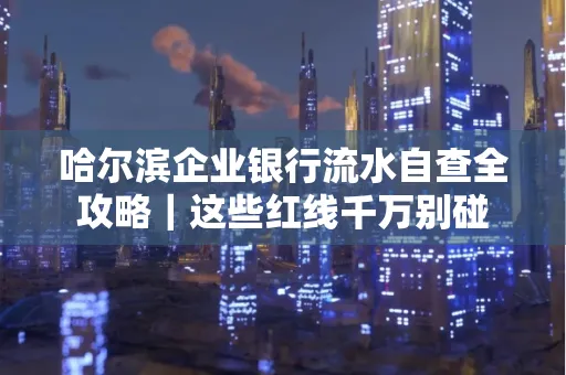 哈尔滨企业银行流水自查全攻略|这些红线千万别碰