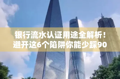银行流水认证用途全解析!避开这6个陷阱你能少踩90%的坑