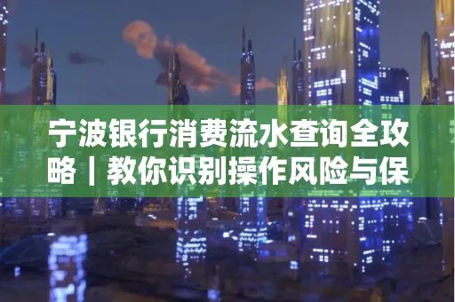 宁波银行消费流水查询全攻略|教你识别操作风险与保护隐私