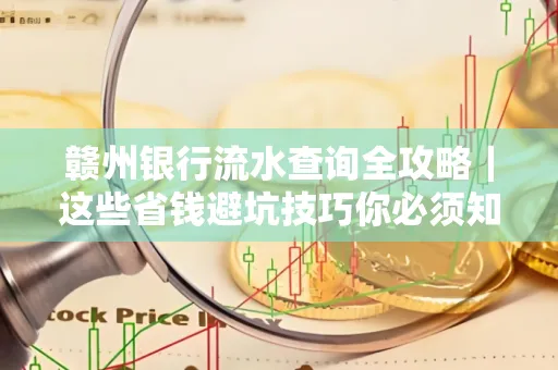 赣州银行流水查询全攻略|这些省钱避坑技巧你必须知道