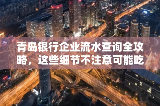 青岛银行企业流水查询全攻略,这些细节不注意可能吃大亏