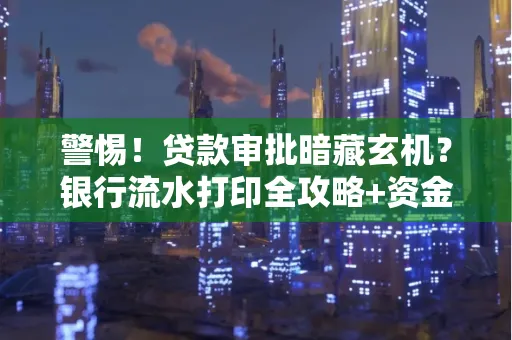 警惕!贷款审批暗藏玄机?银行流水打印全攻略+资金用途审查真相大揭秘