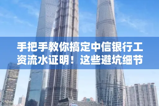 手把手教你搞定中信银行工资流水证明!这些避坑细节90%的人都不知道