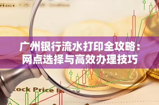 广州银行流水打印全攻略：网点选择与高效办理技巧