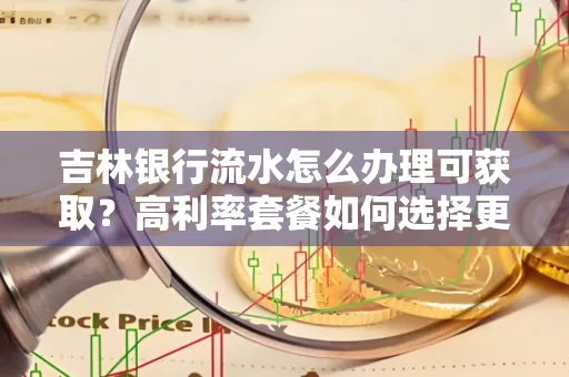 吉林银行流水怎么办理可获取?高利率套餐如何选择更划算?