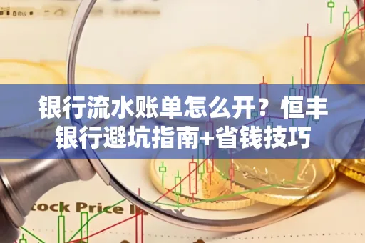 银行流水账单怎么开?恒丰银行避坑指南+省钱技巧